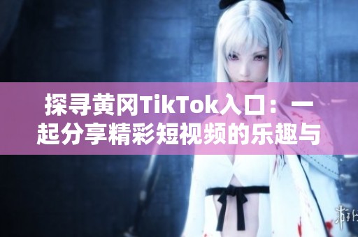 探寻黄冈TikTok入口：一起分享精彩短视频的乐趣与创意