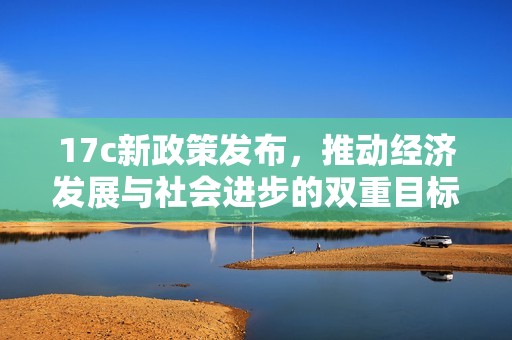 17c新政策发布，推动经济发展与社会进步的双重目标探讨