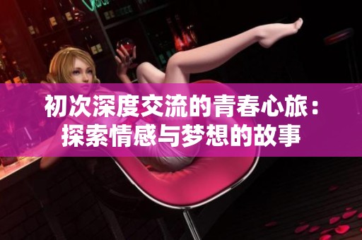 初次深度交流的青春心旅：探索情感与梦想的故事