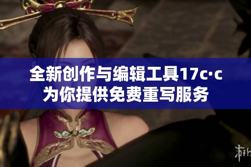 全新创作与编辑工具17c·c为你提供免费重写服务