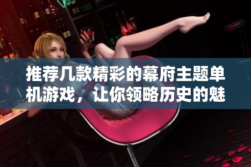 推荐几款精彩的幕府主题单机游戏，让你领略历史的魅力