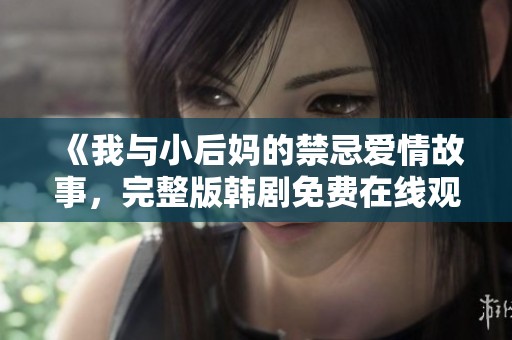 《我与小后妈的禁忌爱情故事，完整版韩剧免费在线观看》