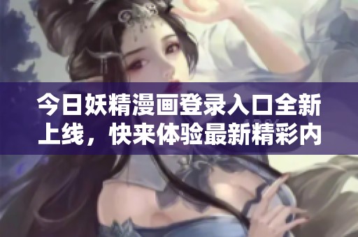 今日妖精漫画登录入口全新上线，快来体验最新精彩内容！