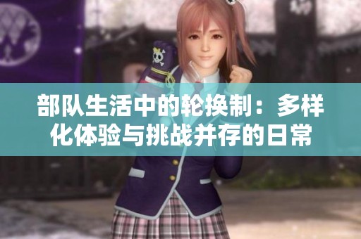 部队生活中的轮换制：多样化体验与挑战并存的日常