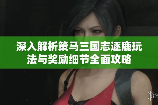 深入解析策马三国志逐鹿玩法与奖励细节全面攻略