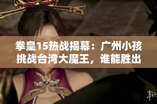 拳皇15热战揭幕：广州小孩挑战台湾大魔王，谁能胜出？