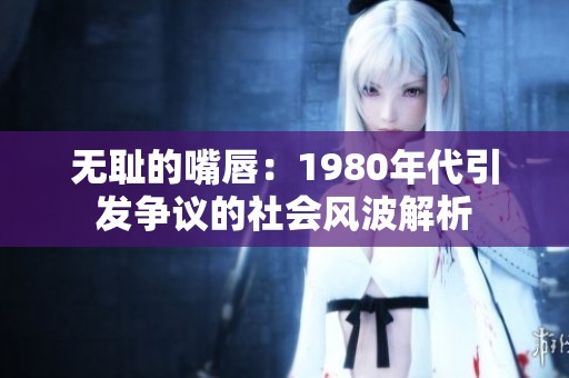无耻的嘴唇：1980年代引发争议的社会风波解析