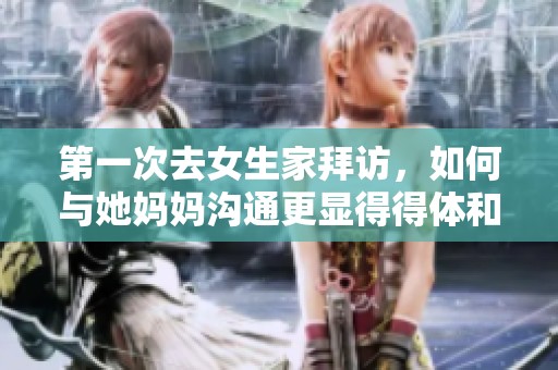 第一次去女生家拜访，如何与她妈妈沟通更显得得体和亲切