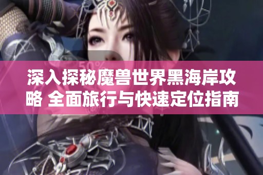 深入探秘魔兽世界黑海岸攻略 全面旅行与快速定位指南分享