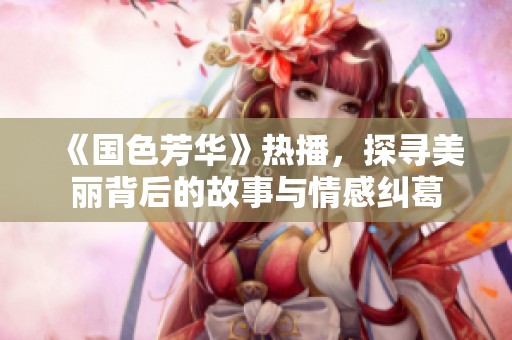 《国色芳华》热播，探寻美丽背后的故事与情感纠葛