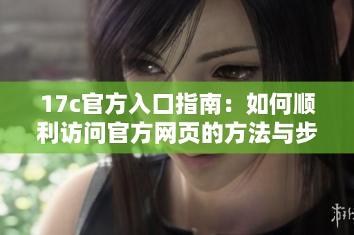 17c官方入口指南：如何顺利访问官方网页的方法与步骤