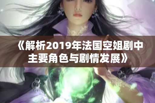 《解析2019年法国空姐剧中主要角色与剧情发展》