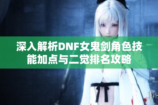 深入解析DNF女鬼剑角色技能加点与二觉排名攻略