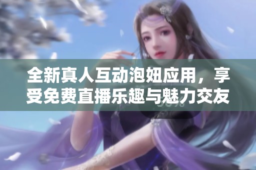 全新真人互动泡妞应用，享受免费直播乐趣与魅力交友体验