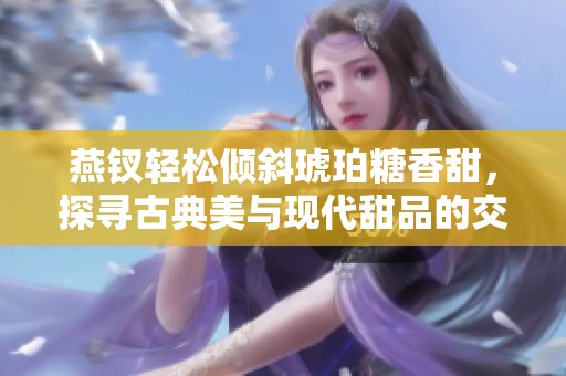 燕钗轻松倾斜琥珀糖香甜，探寻古典美与现代甜品的交融之道