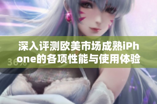 深入评测欧美市场成熟iPhone的各项性能与使用体验分析