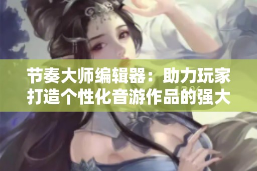 节奏大师编辑器：助力玩家打造个性化音游作品的强大工具