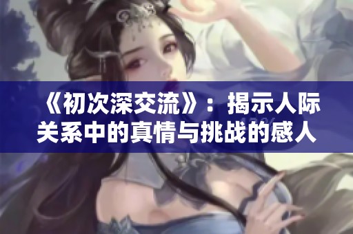 《初次深交流》：揭示人际关系中的真情与挑战的感人故事