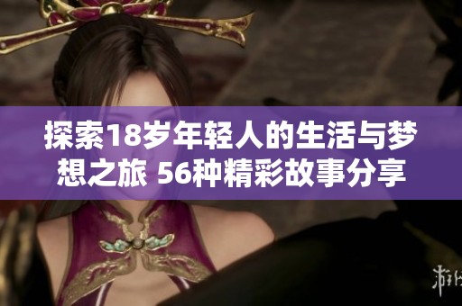 探索18岁年轻人的生活与梦想之旅 56种精彩故事分享