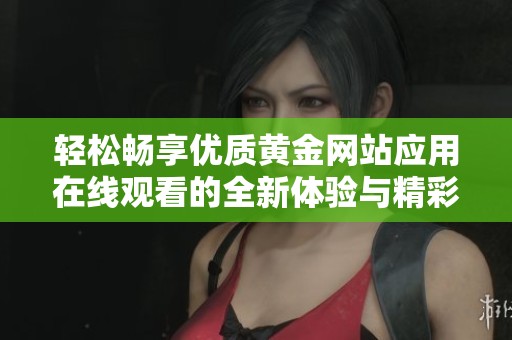 轻松畅享优质黄金网站应用在线观看的全新体验与精彩内容