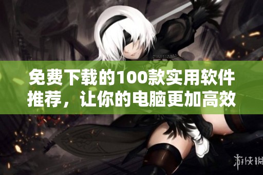 免费下载的100款实用软件推荐，让你的电脑更加高效便捷