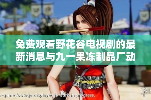 免费观看野花谷电视剧的最新消息与九一果冻制品厂动态更新