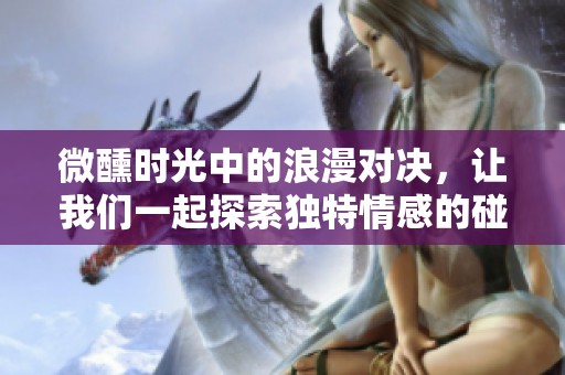 微醺时光中的浪漫对决，让我们一起探索独特情感的碰撞
