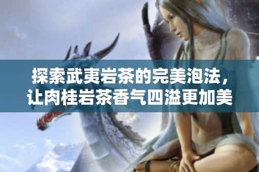 探索武夷岩茶的完美泡法，让肉桂岩茶香气四溢更加美味