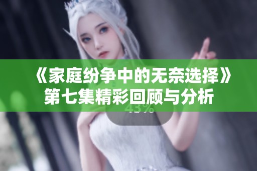 《家庭纷争中的无奈选择》第七集精彩回顾与分析