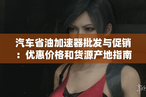 汽车省油加速器批发与促销：优惠价格和货源产地指南