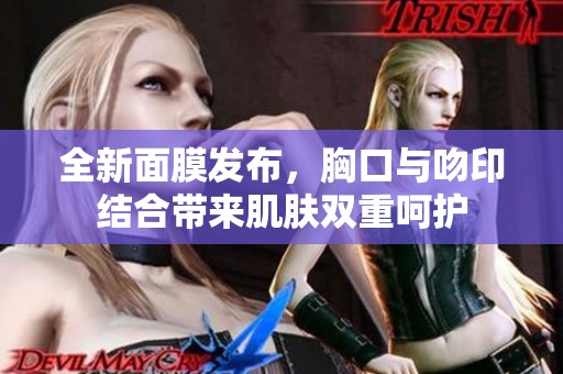 全新面膜发布，胸口与吻印结合带来肌肤双重呵护