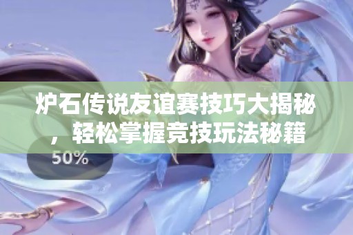 炉石传说友谊赛技巧大揭秘，轻松掌握竞技玩法秘籍