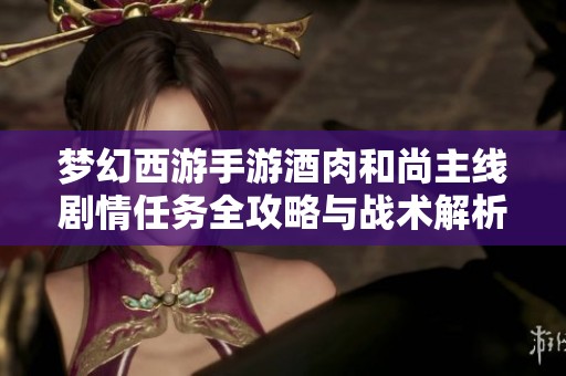 梦幻西游手游酒肉和尚主线剧情任务全攻略与战术解析