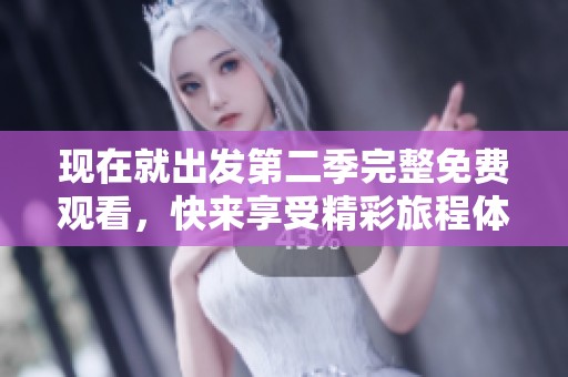 现在就出发第二季完整免费观看，快来享受精彩旅程体验！
