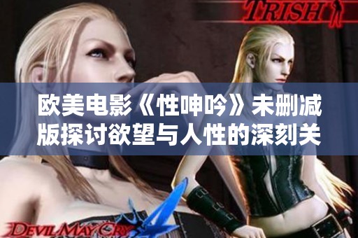 欧美电影《性呻吟》未删减版探讨欲望与人性的深刻关系