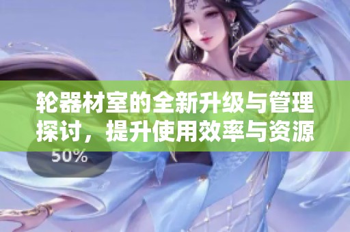 轮器材室的全新升级与管理探讨，提升使用效率与资源利用