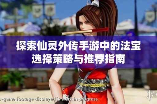 探索仙灵外传手游中的法宝选择策略与推荐指南
