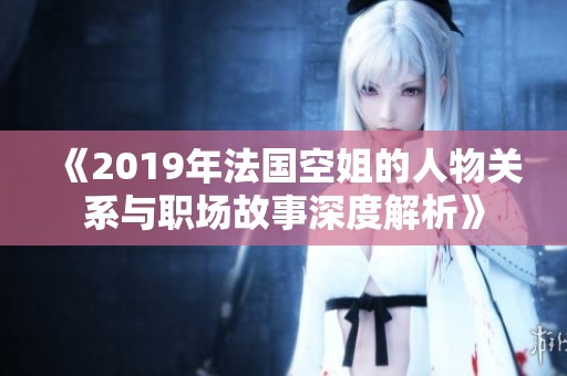 《2019年法国空姐的人物关系与职场故事深度解析》