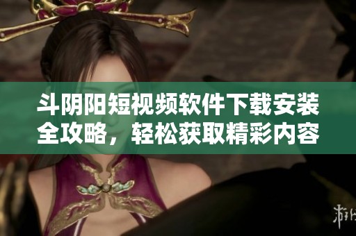 斗阴阳短视频软件下载安装全攻略，轻松获取精彩内容分享体验