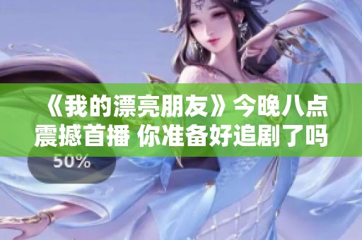 《我的漂亮朋友》今晚八点震撼首播 你准备好追剧了吗