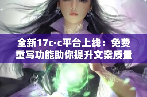 全新17c·c平台上线：免费重写功能助你提升文案质量