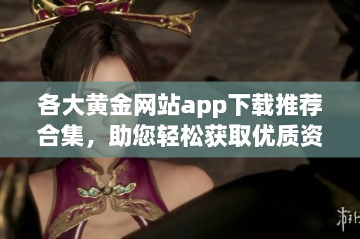 各大黄金网站app下载推荐合集，助您轻松获取优质资源