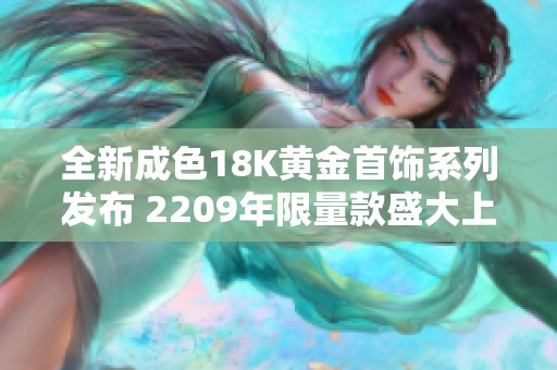 全新成色18K黄金首饰系列发布 2209年限量款盛大上线