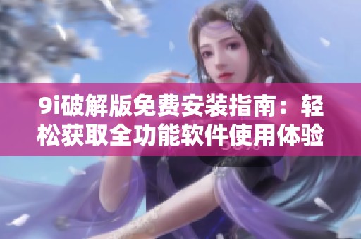 9i破解版免费安装指南：轻松获取全功能软件使用体验