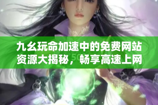 九幺玩命加速中的免费网站资源大揭秘，畅享高速上网体验！