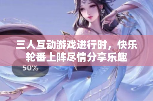 三人互动游戏进行时，快乐轮番上阵尽情分享乐趣