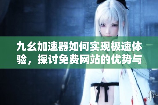 九幺加速器如何实现极速体验，探讨免费网站的优势与应用
