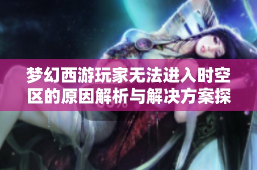 梦幻西游玩家无法进入时空区的原因解析与解决方案探讨