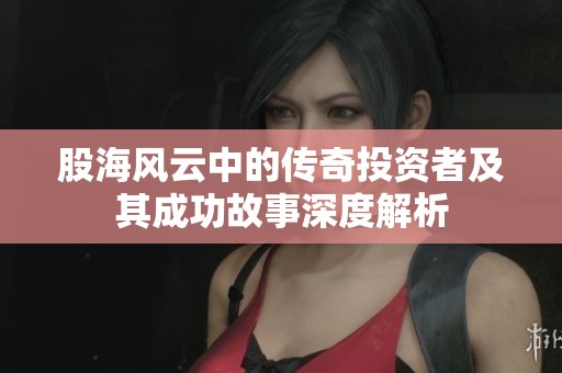 股海风云中的传奇投资者及其成功故事深度解析