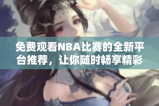 免费观看NBA比赛的全新平台推荐，让你随时畅享精彩赛事